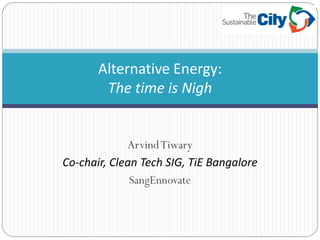 Alternative Energy:
The time is Nigh
ArvindTiwary
Co-chair, Clean Tech SIG, TiE Bangalore
SangEnnovate
 