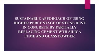SUSTAINABLE APPOROACH OF USING
HIGHER PERCENTAGE OF STONE DUST
IN CONCRETE BY PARTIALLY
REPLACING CEMENT WTH SILICA
FUME AND GLASS POWDER
 