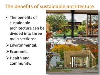 The benefits of sustainable architecture.
• The benefits of
sustainable
architecture can be
divided into three
main sections:
Environmental.
Economic.
Health and
community.
 