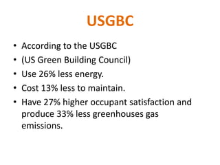 USGBC
• According to the USGBC
• (US Green Building Council)
• Use 26% less energy.
• Cost 13% less to maintain.
• Have 27% higher occupant satisfaction and
produce 33% less greenhouses gas
emissions.
 
