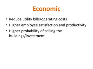 Economic
• Reduce utility bills/operating costs
• Higher employee satisfaction and productivity
• Higher probability of selling the
buildings/investment
 