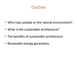 Outline
• Who rules people or the natural environment?
• What is the sustainable architecture?
• The benefits of sustainable architecture.
• Renewable energy generation.
 