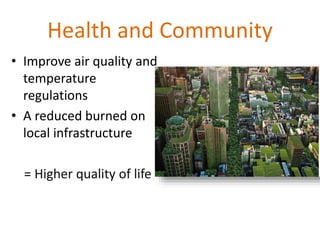Health and Community
• Improve air quality and
temperature
regulations
• A reduced burned on
local infrastructure
= Higher quality of life
 