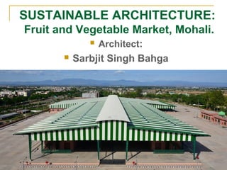 SUSTAINABLE ARCHITECTURE:
Fruit and Vegetable Market, Mohali.
 Architect:
 Sarbjit Singh Bahga
 