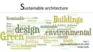 Lect. I
Adama (ASTU) March 09, 2022
Kedija Fedlu
Sustainable architecture
 