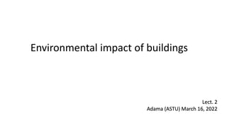 Lect. 2
Adama (ASTU) March 16, 2022
Environmental impact of buildings
 