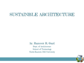 SUSTAINBLE ARCHITECTURE
Ar. Rameez R. Gazi
Dept. of Architecture
School of Technology
North-Eastern Hill University
 