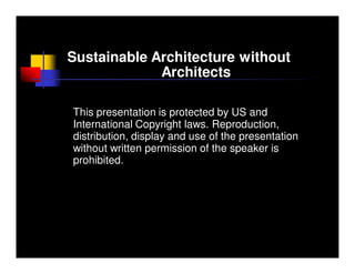 Sustainable Architecture without
             Architects

This presentation is protected by US and
International Copyright laws. Reproduction,
distribution, display and use of the presentation
without written permission of the speaker is
prohibited.
 