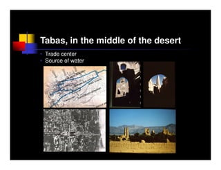 Tabas, in the middle of the desert
• Trade center
• Source of water
 