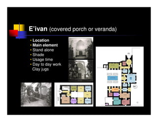 E’ivan (covered porch or veranda)
• Location
• Main element
• Stand alone
• Shade
• Usage time
• Day to day work
  Clay jugs
 