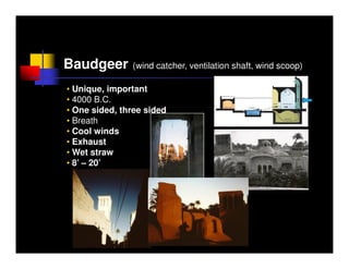 Baudgeer       (wind catcher, ventilation shaft, wind scoop)

• Unique, important
• 4000 B.C.
• One sided, three sided
• Breath
• Cool winds
• Exhaust
• Wet straw
• 8’ – 20’
 