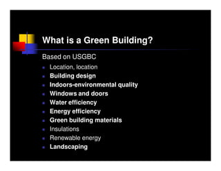 What is a Green Building?
Based on USGBC
 Location, location
 Building design
 Indoors-environmental quality
 Windows and doors
 Water efficiency
 Energy efficiency
 Green building materials
 Insulations
 Renewable energy
 Landscaping
 
