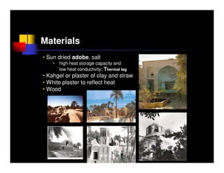 Materials
• Sun dried adobe, salt
    •   high heat storage capacity and
        low heat conductivity: Thermal lag
• Kahgel or plaster of clay and straw
• White plaster to reflect heat
• Wood
 