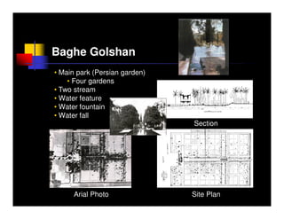 Baghe Golshan
• Main park (Persian garden)
    • Four gardens
• Two stream
• Water feature
• Water fountain
• Water fall
                               Section




      Arial Photo              Site Plan
 