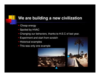 We are building a new civilization
 Cheap energy
Spoiled by HVAC
Changing our behaviors, thanks to H.E.C of last year.
Experiment and start from scratch
Historical examples
This was only one example
 
