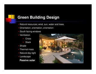Green Building Design
 Natural resources; wind, sun, water and trees
 Orientation, orientation, orientation
 South facing windows
 Ventilation
       Cross
       Stack
 Shade
 Thermal mass
 Natural day-light
 Landscape
 Passive solar
 