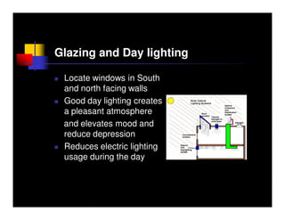 Glazing and Day lighting

 Locate windows in South
 and north facing walls
 Good day lighting creates
 a pleasant atmosphere
 and elevates mood and
 reduce depression
 Reduces electric lighting
 usage during the day
 