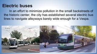 Electric buses
In an effort to minimize pollution in the small backstreets of
the historic center, the city has established several electric bus
lines to navigate alleyways barely wide enough for a Vespa.
 