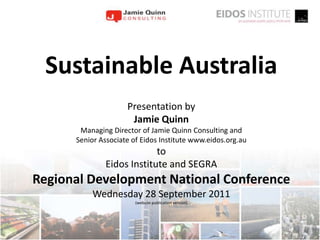 Sustainable Australia  Presentation by  Jamie Quinn Managing Director of Jamie Quinn Consulting and  Senior Associate of Eidos Institute www.eidos.org.au to Eidos Institute and SEGRA  Regional Development National Conference  Wednesday 28 September 2011 (website publication version) 1 
