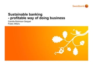 © Swedbank Date
2013-04-03
Sustainable banking
- profitable way of doing business
Camilla Robinson Seippel
Public Affairs
 