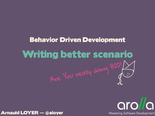 Behavior Driven Development
Writing better scenario
Arnauld LOYER — @aloyer Mastering Software Development
EAre You really doing BDD?
 
