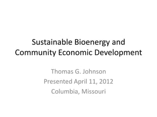 Sustainable Bioenergy and
Community Economic Development

        Thomas G. Johnson
      Presented April 11, 2012
        Columbia, Missouri
 