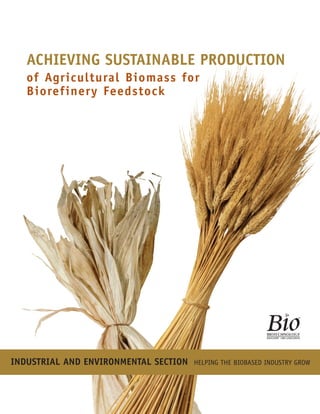 ACHIEVING SUSTAINABLE PRODUCTION
   of Agricultural Biomass for
   Biorefinery Feedstock




INDUSTRIAL AND ENVIRONMENTAL SECTION   HELPING THE BIOBASED INDUSTRY GROW
 
