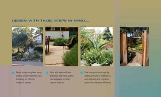 DESIGN WITH THESE STEPS IN MIND.....
County Landscape and Design             Suding Design                           Suding Design                            Billy Goodnick




        Begin by reducing lawn areas,             Next add water-efficient              Fine tune your landscape by
        adding soil amendments, and               plantings and trees, patios           adding annuals or wildflowers,
        installing an efficient                   and walkways, or other                and adjusting the irrigation
        irrigation system.                        special features.                     system for maximum efficiency.
 