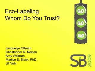 Eco-Labeling
Whom Do You Trust?




Jacquelyn Ottman
Christopher R. Nelson
Amy Wolfrum
Marilyn S. Black, PhD
Jill Vohr
 