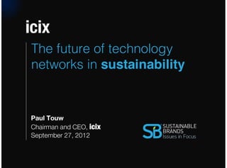 icix
                      The future of technology
                      networks in sustainability


                      Paul Touw
                      Chairman and CEO, icix
                      September 27, 2012



Confidential and Proprietary Icix, North America 2012
 