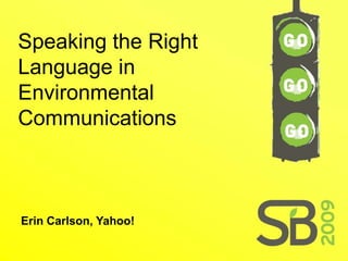 Speaking the Right
Language in
Environmental
Communications



Erin Carlson, Yahoo!
 