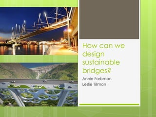 How can we
design
sustainable
bridges?
Annie Farbman
Leslie Tillman
 