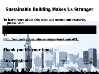 Sustainable Building Makes Us Stronger To learn more about this topic and peruse our research, please visit: AT http://macaulay.cuny.edu/seminars/tomkiewicz09/ Thank you for your time, Any questions? 