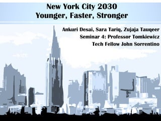 New York City 2030 Younger, Faster, Stronger Ankuri Desai, Sara Tariq, Zujaja Tauqeer Seminar 4: Professor Tomkiewicz Tech Fellow John Sorrentino 