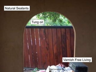 Natural Sealants
Varnish Free Living
Tung oil
Ipil hardwood
 