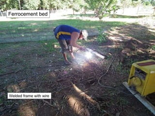 Welded frame with wire
Ferrocement bed
 