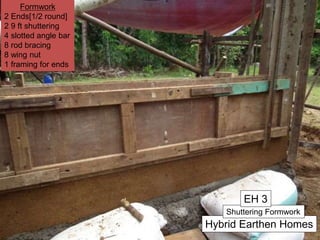 Hybrid Earthen Homes
Shuttering Formwork
EH 3
Formwork
2 Ends[1/2 round]
2 9 ft shuttering
4 slotted angle bar
8 rod bracing
8 wing nut
1 framing for ends
 