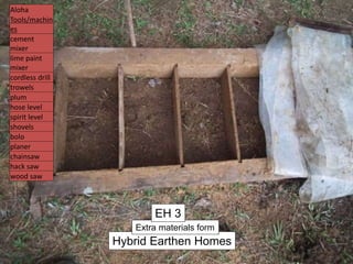Hybrid Earthen Homes
Extra materials form
EH 3
Aloha
Tools/machin
es
cement
mixer
lime paint
mixer
cordless drill
trowels
plum
hose level
spirit level
shovels
bolo
planer
chainsaw
hack saw
wood saw
 