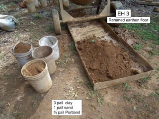Rammed earthen floor
EH 3
3 pail clay
1 pail sand
¼ pail Portland
 