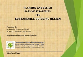 Literature Study
PLANNING AND DESIGN
PASSIVE STRATEGIES
FOR
SUSTAINABLE BUILDING DESIGN
Presented By:
Ar. Deepika Verma, Ar. Mehak
M.Arch 1st
Semester, Batch 2015.
Department of Architecture & Planning
 