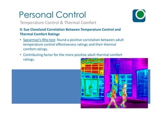 Personal Control
Temperature Control & Thermal Comfort
V. Sue Cleveland Correlation Between Temperature Control and
Thermal Comfort Ratings
• Spearman’s Rho test: found a positive correlation between adult
temperature control effectiveness ratings and their thermal
comfort ratings.
• Contributing factor for the more positive adult thermal comfort
ratings.ratings.
 