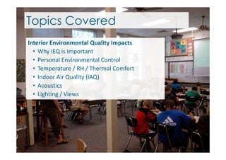 Interior Environmental Quality Impacts
• Why IEQ is Important
• Personal Environmental Control
• Temperature / RH / Thermal Comfort
• Indoor Air Quality (IAQ)
Topics Covered
• Indoor Air Quality (IAQ)
• Acoustics
• Lighting / Views
 