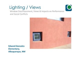 Lighting / Views
Window Size/Placement, Views & Impacts on Performance
and Social Conflicts
Edward Gonzales
Elementary,
Albuquerque, NM
 