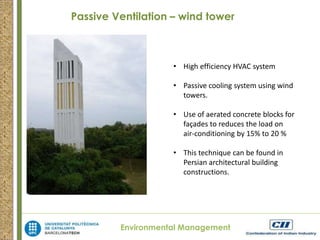 Passive Ventilation – wind tower 
• High efficiency HVAC system 
• Passive cooling system using wind 
towers. 
• Use of aerated concrete blocks for 
façades to reduces the load on 
air-conditioning by 15% to 20 % 
• This technique can be found in 
Persian architectural building 
constructions. 
Environmental Management 
 