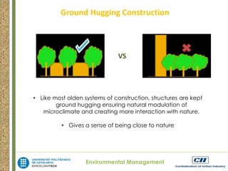 Ground Hugging Construction 
VS 
• Like most olden systems of construction, structures are kept 
ground hugging ensuring natural modulation of 
microclimate and creating more interaction with nature. 
• Gives a sense of being close to nature 
Environmental Management 
 