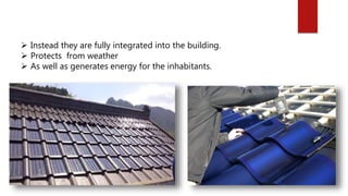  Instead they are fully integrated into the building.
 Protects from weather
 As well as generates energy for the inhabitants.
 
