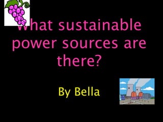 What sustainable
power sources are
      there?
     By Bella
 