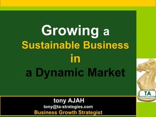 Growing a
Sustainable Business
       in
a Dynamic Market

         tony AJAH
     tony@ta-strategies.com
  Business Growth Strategist
 