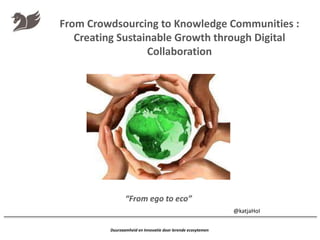 Duurzaamheid en Innovatie door lerende ecosytemen
“From ego to eco”
@katjaHoI
From Crowdsourcing to Knowledge Communities :
Creating Sustainable Growth through Digital
Collaboration
 