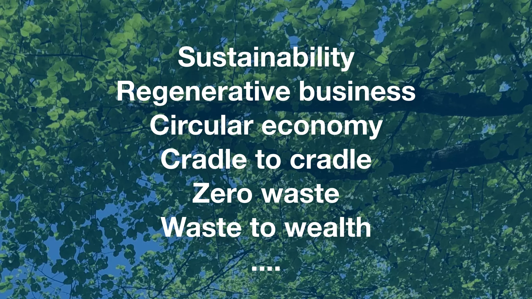 Sustainability
Regenerative business
Circular economy
Cradle to cradle
Zero waste
Waste to wealth
....
 